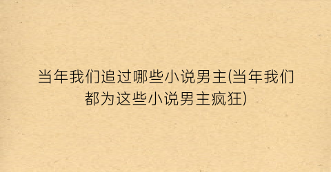 当年我们追过哪些小说男主(当年我们都为这些小说男主疯狂)