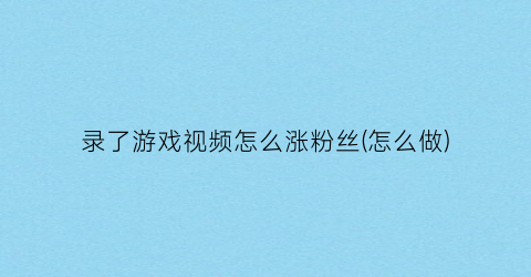 “录了游戏视频怎么涨粉丝(怎么做)