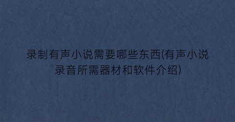 录制有声小说需要哪些东西(有声小说录音所需器材和软件介绍)