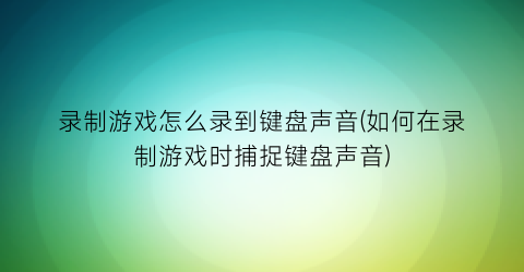 录制游戏怎么录到键盘声音(如何在录制游戏时捕捉键盘声音)