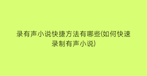 录有声小说快捷方法有哪些(如何快速录制有声小说)