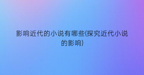 影响近代的小说有哪些(探究近代小说的影响)
