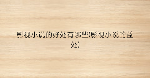 影视小说的好处有哪些(影视小说的益处)