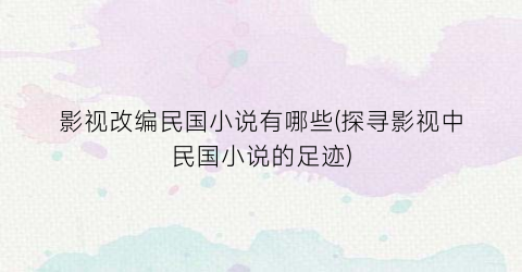 影视改编民国小说有哪些(探寻影视中民国小说的足迹)