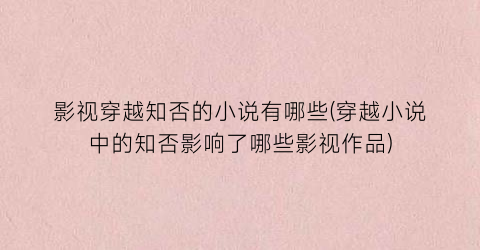 影视穿越知否的小说有哪些(穿越小说中的知否影响了哪些影视作品)