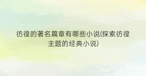 彷徨的著名篇章有哪些小说(探索彷徨主题的经典小说)