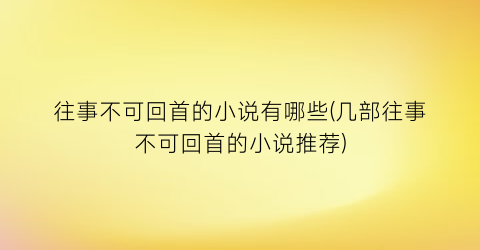 往事不可回首的小说有哪些(几部往事不可回首的小说推荐)