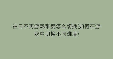 “往日不再游戏难度怎么切换(如何在游戏中切换不同难度)