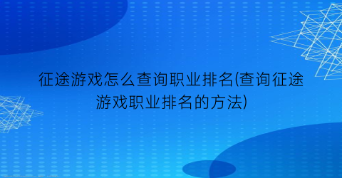 征途游戏怎么查询职业排名(查询征途游戏职业排名的方法)