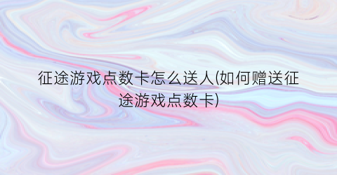 征途游戏点数卡怎么送人(如何赠送征途游戏点数卡)