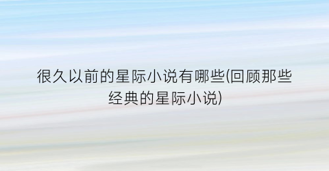 很久以前的星际小说有哪些(回顾那些经典的星际小说)