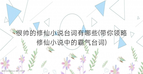 很帅的修仙小说台词有哪些(带你领略修仙小说中的霸气台词)
