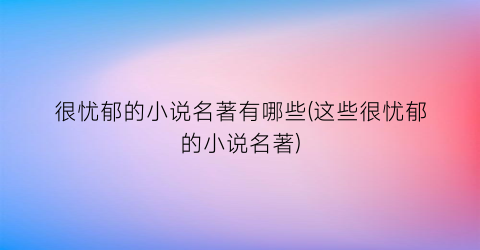 很忧郁的小说名著有哪些(这些很忧郁的小说名著)