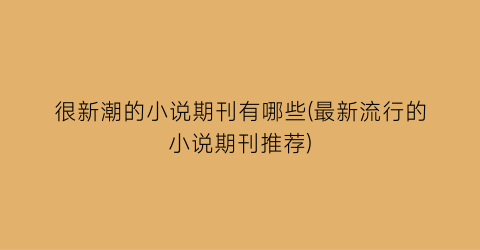 很新潮的小说期刊有哪些(最新流行的小说期刊推荐)