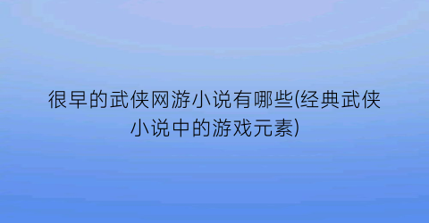 很早的武侠网游小说有哪些(经典武侠小说中的游戏元素)