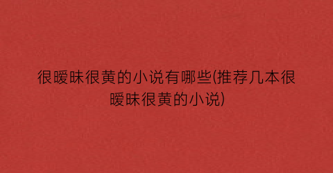 很暧昧很黄的小说有哪些(推荐几本很暧昧很黄的小说)