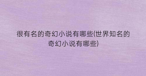 很有名的奇幻小说有哪些(世界知名的奇幻小说有哪些)