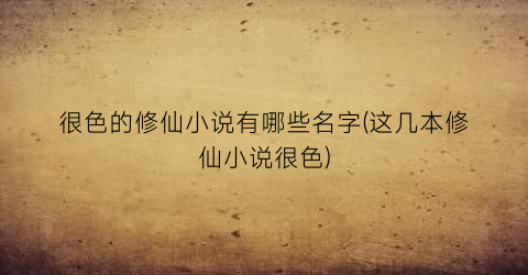 很色的修仙小说有哪些名字(这几本修仙小说很色)