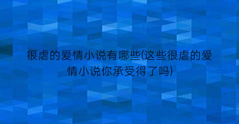 很虐的爱情小说有哪些(这些很虐的爱情小说你承受得了吗)