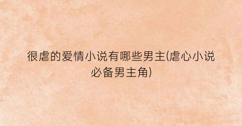 很虐的爱情小说有哪些男主(虐心小说必备男主角)