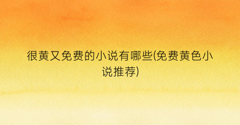 很黄又免费的小说有哪些(免费黄色小说推荐)