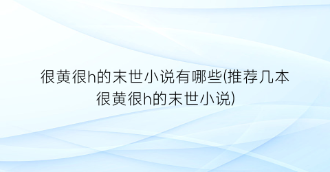 很黄很h的末世小说有哪些(推荐几本很黄很h的末世小说)