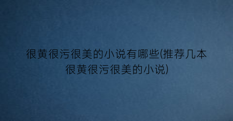 很黄很污很美的小说有哪些(推荐几本很黄很污很美的小说)