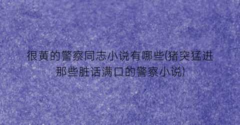 很黄的警察同志小说有哪些(猪突猛进那些脏话满口的警察小说)