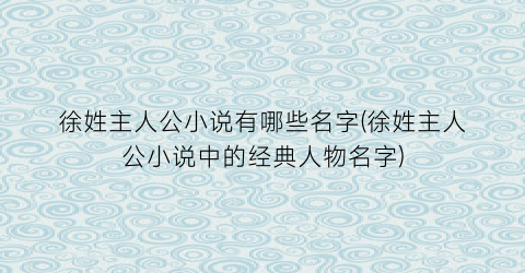 徐姓主人公小说有哪些名字(徐姓主人公小说中的经典人物名字)