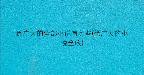 徐广大的全部小说有哪些(徐广大的小说全收)