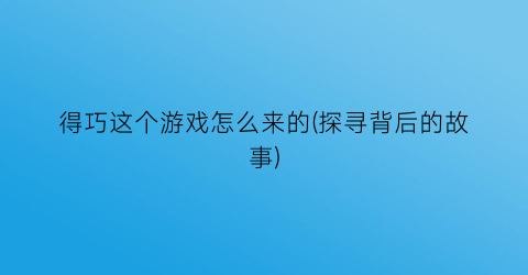 得巧这个游戏怎么来的(探寻背后的故事)