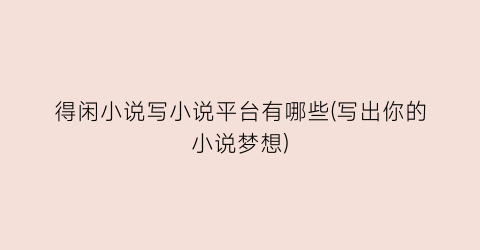得闲小说写小说平台有哪些(写出你的小说梦想)