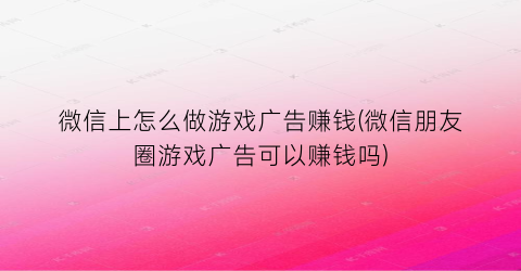 微信上怎么做游戏广告赚钱(微信朋友圈游戏广告可以赚钱吗)