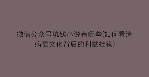 微信公众号坑钱小说有哪些(如何看清病毒文化背后的利益挂钩)