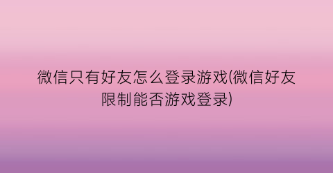 “微信只有好友怎么登录游戏(微信好友限制能否游戏登录)