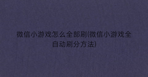 “微信小游戏怎么全部刷(微信小游戏全自动刷分方法)