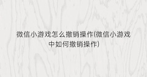 微信小游戏怎么撤销操作(微信小游戏中如何撤销操作)