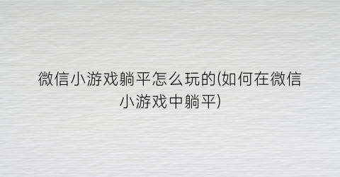 “微信小游戏躺平怎么玩的(如何在微信小游戏中躺平)