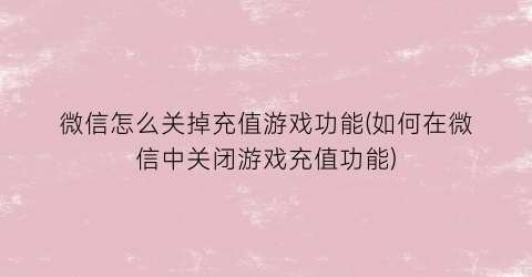 微信怎么关掉充值游戏功能(如何在微信中关闭游戏充值功能)