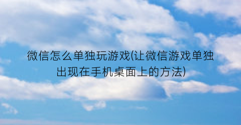 “微信怎么单独玩游戏(让微信游戏单独出现在手机桌面上的方法)