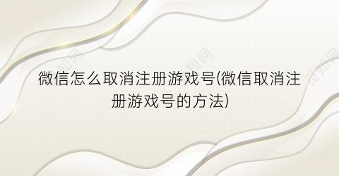 “微信怎么取消注册游戏号(微信取消注册游戏号的方法)