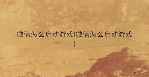 微信怎么启动游戏(微信怎么启动游戏)