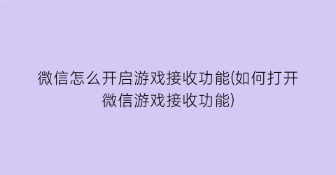 “微信怎么开启游戏接收功能(如何打开微信游戏接收功能)