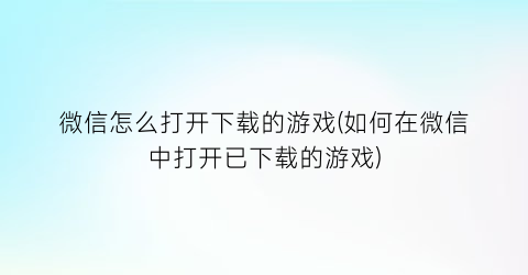 “微信怎么打开下载的游戏(如何在微信中打开已下载的游戏)