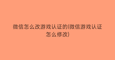 “微信怎么改游戏认证的(微信游戏认证怎么修改)