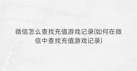 “微信怎么查找充值游戏记录(如何在微信中查找充值游戏记录)