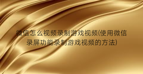 微信怎么视频录制游戏视频(使用微信录屏功能录制游戏视频的方法)