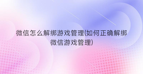 “微信怎么解绑游戏管理(如何正确解绑微信游戏管理)