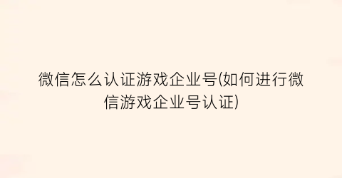 微信怎么认证游戏企业号(如何进行微信游戏企业号认证)