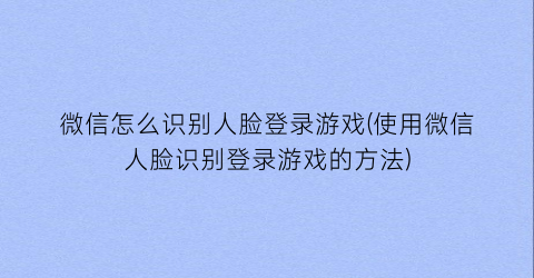 “微信怎么识别人脸登录游戏(使用微信人脸识别登录游戏的方法)